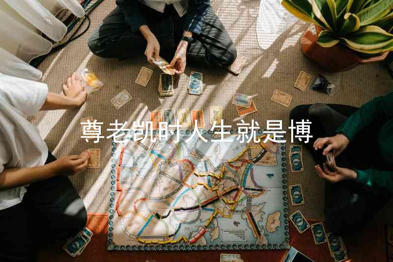 尊老凯时人生就是博